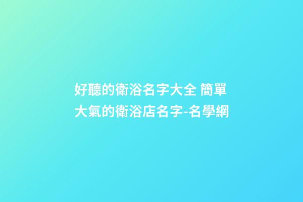 好聽的衛浴名字大全 簡單大氣的衛浴店名字-名學網-第1張-店鋪起名-玄機派
